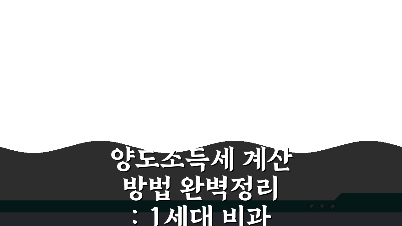 양도소득세 계산 방법 완벽정리: 1세대 비과세 요건 총정리