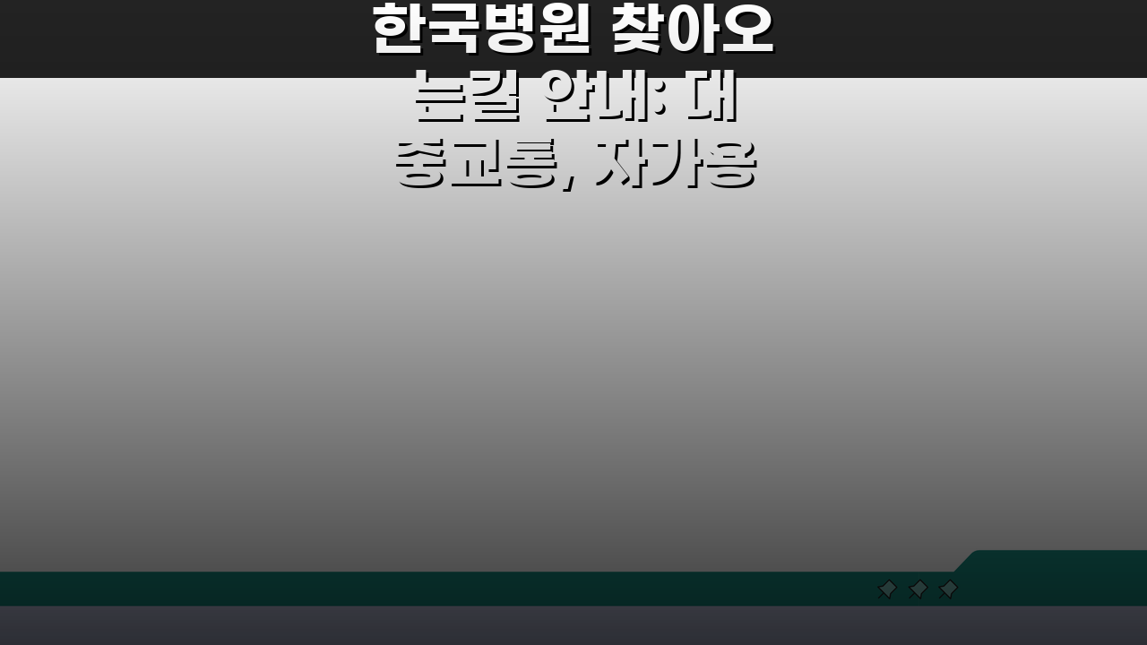 한국병원 찾아오는길 안내: 대중교통, 자가용, 주차시설 완벽 정복