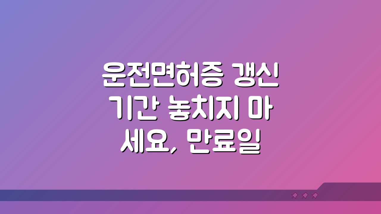 운전면허증 갱신기간 놓치지 마세요, 만료일 확인부터 연장 방법까지 5가지 핵심 꿀팁
